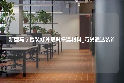 新型寫(xiě)字樓裝修外墻時(shí)保溫材料_萬(wàn)興通達(dá)裝飾