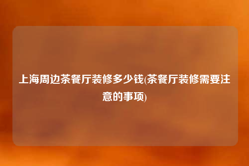 上海周邊茶餐廳裝修多少錢(茶餐廳裝修需要注意的事項(xiàng))