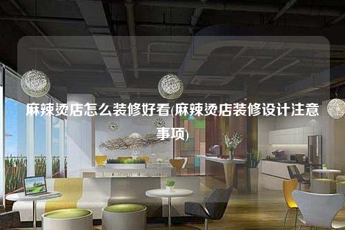 麻辣燙店怎么裝修好看(麻辣燙店裝修設(shè)計注意事項)