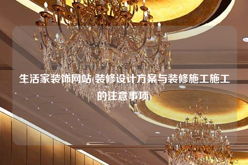 生活家裝飾網(wǎng)站(裝修設(shè)計方案與裝修施工施工的注意事項)