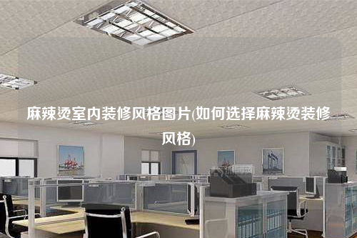 麻辣燙室內(nèi)裝修風(fēng)格圖片(如何選擇麻辣燙裝修風(fēng)格)