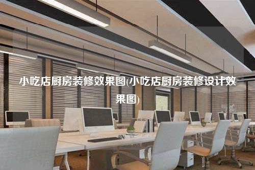 小吃店廚房裝修效果圖(小吃店廚房裝修設(shè)計(jì)效果圖)