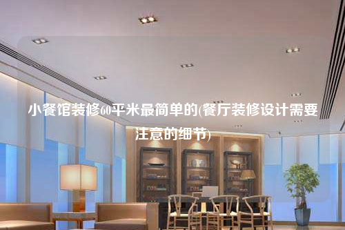 小餐館裝修60平米最簡(jiǎn)單的(餐廳裝修設(shè)計(jì)需要注意的細(xì)節(jié))