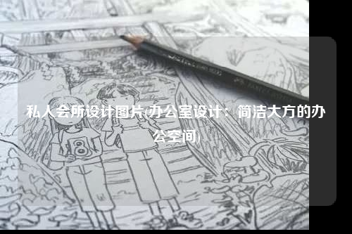 私人會(huì)所設(shè)計(jì)圖片(辦公室設(shè)計(jì):簡(jiǎn)潔大方的辦公空間)