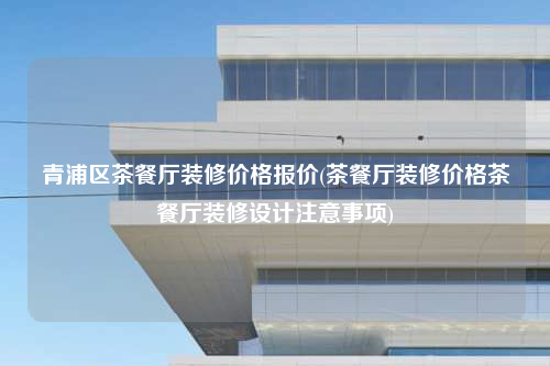 青浦區(qū)茶餐廳裝修價(jià)格報(bào)價(jià)(茶餐廳裝修價(jià)格茶餐廳裝修設(shè)計(jì)注意事項(xiàng))