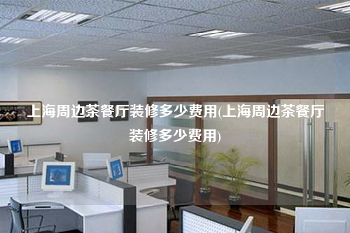 上海周邊茶餐廳裝修多少費(fèi)用(上海周邊茶餐廳裝修多少費(fèi)用)