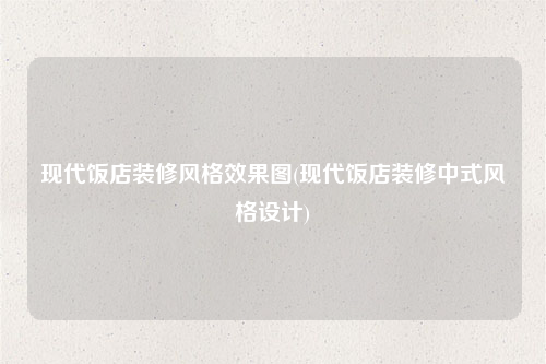 現(xiàn)代飯店裝修風(fēng)格效果圖(現(xiàn)代飯店裝修中式風(fēng)格設(shè)計(jì))