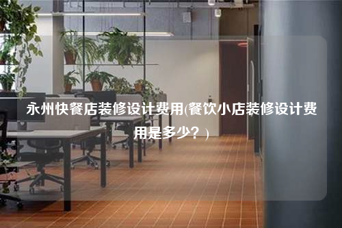 永州快餐店裝修設(shè)計費用(餐飲小店裝修設(shè)計費用是多少?)