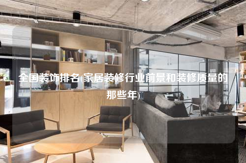 全國(guó)裝飾排名(家居裝修行業(yè)前景和裝修質(zhì)量的那些年)