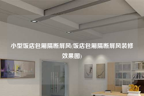 小型飯店包廂隔斷屏風(fēng)(飯店包廂隔斷屏風(fēng)裝修效果圖)