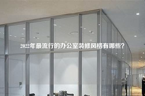 2022年最流行的辦公室裝修風(fēng)格有哪些?