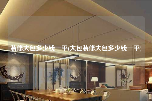 裝修大包多少錢(qián)一平(大包裝修大包多少錢(qián)一平)