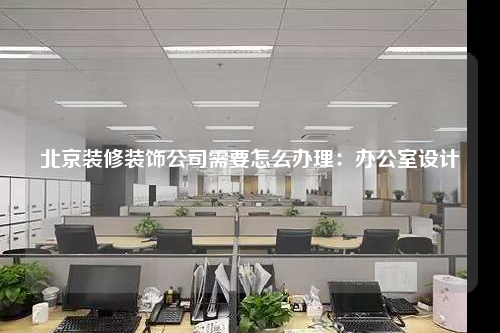 北京裝修裝飾公司需要怎么辦理:辦公室設(shè)計(jì)