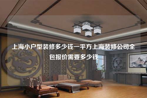 上海小戶型裝修多少錢一平方上海裝修公司全包報價需要多少錢