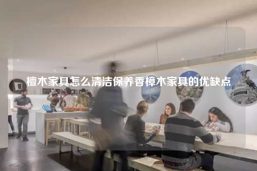 檀木家具怎么清潔保養(yǎng)香樟木家具的優(yōu)缺點