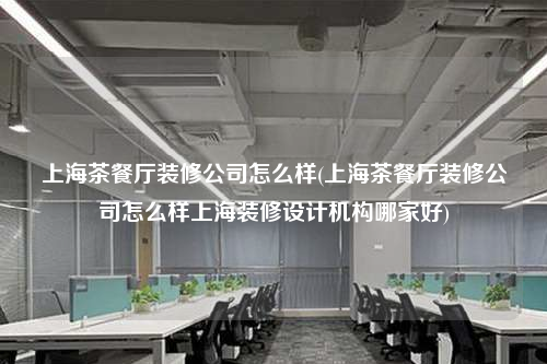 上海茶餐廳裝修公司怎么樣(上海茶餐廳裝修公司怎么樣上海裝修設(shè)計機構(gòu)哪家好)