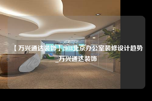 【萬興通達裝飾】2018北京辦公室裝修設計趨勢_萬興通達裝飾