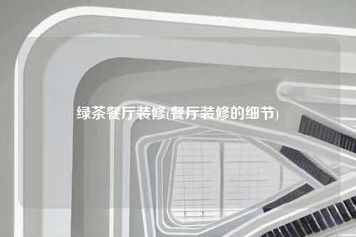 綠茶餐廳裝修(餐廳裝修的細(xì)節(jié))
