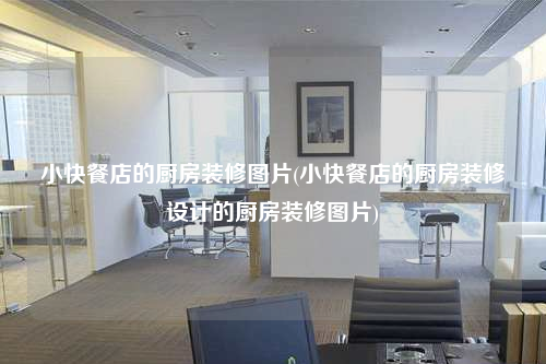 小快餐店的廚房裝修圖片(小快餐店的廚房裝修設(shè)計的廚房裝修圖片)