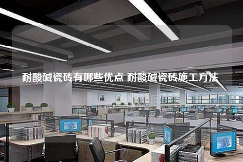 耐酸堿瓷磚有哪些優(yōu)點(diǎn) 耐酸堿瓷磚施工方法