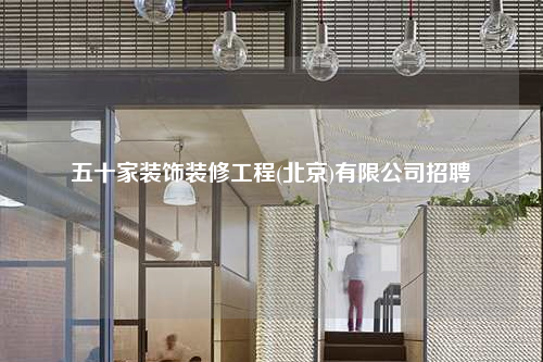 五十家裝飾裝修工程(北京)有限公司招聘