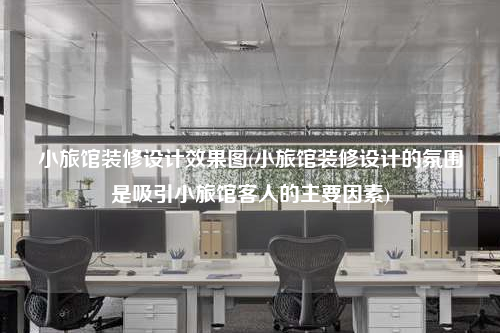 小旅館裝修設(shè)計(jì)效果圖(小旅館裝修設(shè)計(jì)的氛圍是吸引小旅館客人的主要因素)