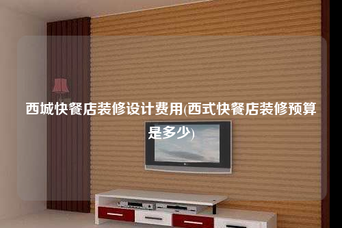 西城快餐店裝修設(shè)計費(fèi)用(西式快餐店裝修預(yù)算是多少)