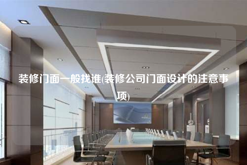 裝修門面一般找誰(裝修公司門面設(shè)計的注意事項)