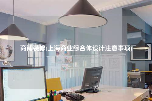 商鋪裝修(上海商業(yè)綜合體設(shè)計(jì)注意事項(xiàng))