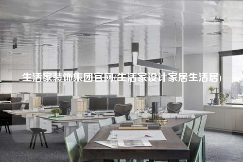 生活家裝飾集團(tuán)官網(wǎng)(生活家設(shè)計(jì)家居生活居)
