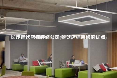 長(zhǎng)沙餐飲店鋪裝修公司(餐飲店鋪裝修的優(yōu)點(diǎn))