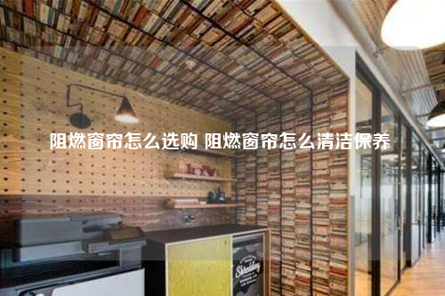 阻燃窗簾怎么選購(gòu) 阻燃窗簾怎么清潔保養(yǎng)