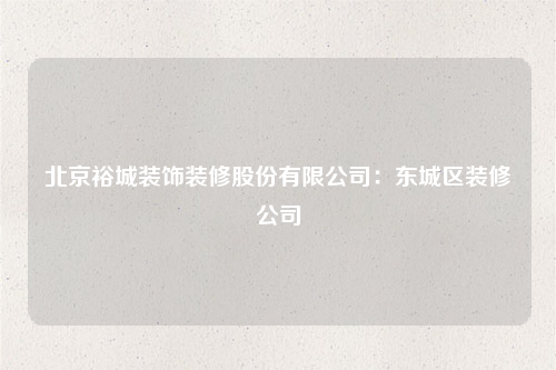 北京裕城裝飾裝修股份有限公司:東城區(qū)裝修公司