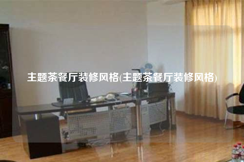 主題茶餐廳裝修風(fēng)格(主題茶餐廳裝修風(fēng)格)
