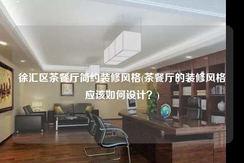 徐匯區(qū)茶餐廳簡約裝修風(fēng)格(茶餐廳的裝修風(fēng)格應(yīng)該如何設(shè)計?)