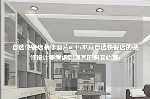 自選快餐店裝修圖片60平(本案自選快餐店的裝修設(shè)計(jì)要考慮到顧客的購(gòu)買心理)