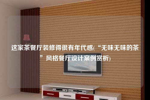 這家茶餐廳裝修得很有年代感(“無味無味的茶”風(fēng)格餐廳設(shè)計(jì)案例賞析)