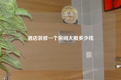 酒店裝修一個房間大概多少錢