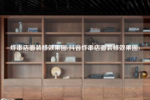炸串店面裝修效果圖(抖音炸串店面裝修效果圖)