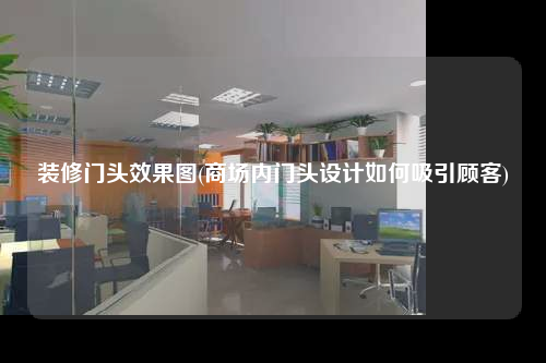 裝修門頭效果圖(商場內(nèi)門頭設計如何吸引顧客)