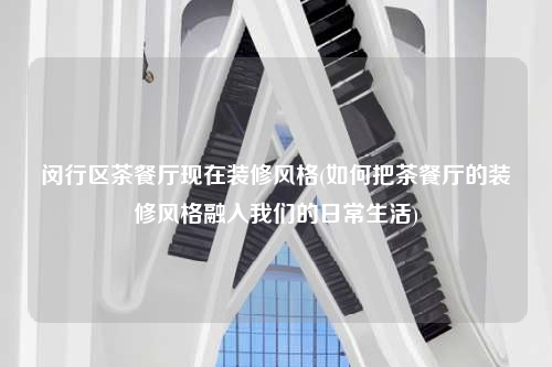 閔行區(qū)茶餐廳現(xiàn)在裝修風格(如何把茶餐廳的裝修風格融入我們的日常生活)