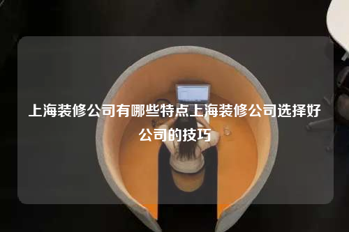 上海裝修公司有哪些特點上海裝修公司選擇好公司的技巧