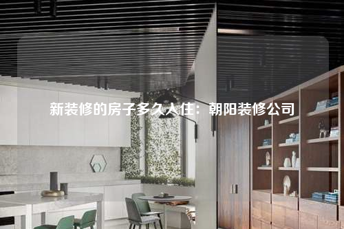 新裝修的房子多久入住:朝陽裝修公司