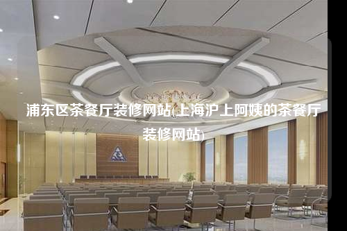 浦東區(qū)茶餐廳裝修網(wǎng)站(上海滬上阿姨的茶餐廳裝修網(wǎng)站)