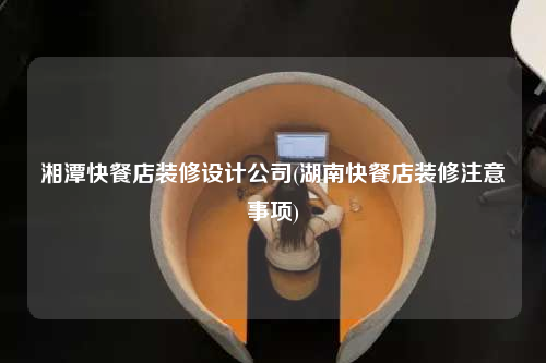 湘潭快餐店裝修設(shè)計(jì)公司(湖南快餐店裝修注意事項(xiàng))