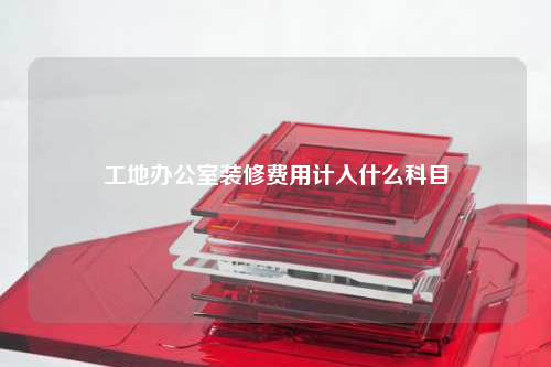 工地辦公室裝修費(fèi)用計(jì)入什么科目