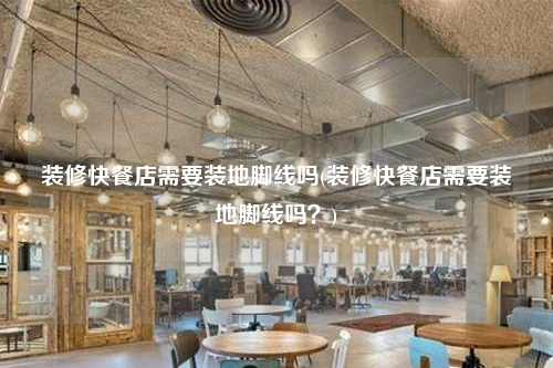 裝修快餐店需要裝地腳線嗎(裝修快餐店需要裝地腳線嗎?)