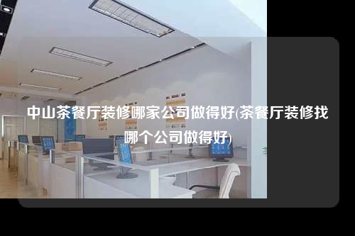 中山茶餐廳裝修哪家公司做得好(茶餐廳裝修找哪個(gè)公司做得好)