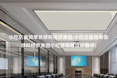 小吃店面簡單裝修風(fēng)格效果圖(小吃店面簡單裝修風(fēng)格效果圖小吃店裝修設(shè)計要點)
