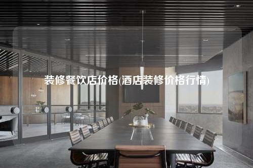 裝修餐飲店價(jià)格(酒店裝修價(jià)格行情)